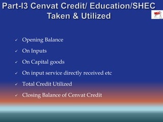  Opening Balance
 On Inputs
 On Capital goods
 On input service directly received etc
 Total Credit Utilized
 Closing Balance of Cenvat Credit
 