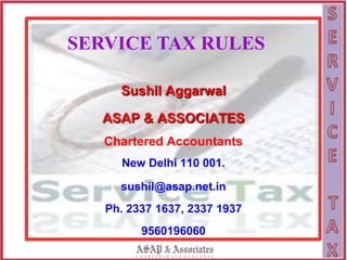 SERVICE TAX RULES
Sushil Aggarwal
ASAP & ASSOCIATES
Chartered Accountants
New Delhi 110 001.
sushil@asap.net.in
Ph. 2337 1637, 2337 1937
9560196060
 