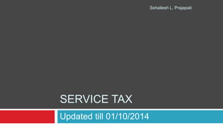 SERVICE TAX
Updated till 01/10/2014
Sshailesh L. Prajapati
 