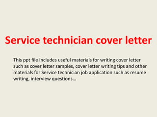 Service technician cover letter
This ppt file includes useful materials for writing cover letter
such as cover letter samples, cover letter writing tips and other
materials for Service technician job application such as resume
writing, interview questions…

 