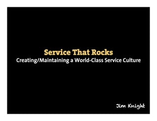 Service That Rocks
Creating/Maintaining a World-Class Service Culture




                                        Jim Knight
 