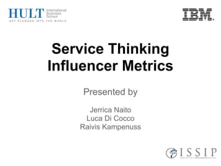 Service Thinking
Influencer Metrics
Presented by
Jerrica Naito
Luca Di Cocco
Raivis Kampenuss

 