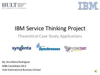 IBM Service Thinking Project
Theoretical Case Study Applications
By: Ana Maria Rodriguez
MBA Candidate 2013
Hult International Business School
 