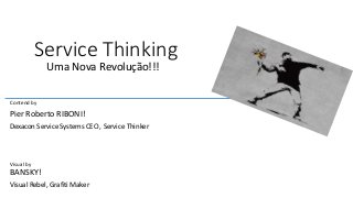 Service Thinking 
Uma Nova Revolução!!! 
Contend by 
Pier Roberto RIBONI! 
Dexacon Service Systems CEO , Service Thinker 
Visual by 
BANSKY! 
Visual Rebel, Grafiti Maker 
 