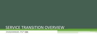 SERVICE TRANSITION OVERVIEW
SIVASHANKAR, ITIL®
 