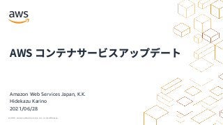 © 2021, Amazon Web Services, Inc. or its Affiliates.
Amazon Web Services Japan, K.K.
Hidekazu Karino
2021/06/28
AWS コンテナサービスアップデート
 