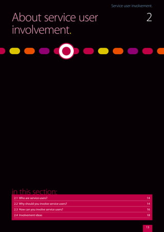 Service user involvement.Service user involvement.
13
About service user
involvement.
2.1 Who are service users?	 14
2.2 Why should you involve service users?	 14
2.3 How can you involve service users?	 16
2.4 Involvement ideas	 18
in this section:
2
 