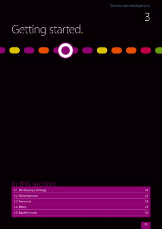 Service user involvement.Service user involvement.
23
Getting started.
3.1 Developing a strategy	 24
3.2 Planning issues 	 25
3.3 Resources	 28
3.4 Ethics	 29
3.5 Equality issues	 30
in this section:
3
 