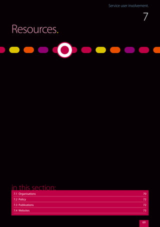 Service user involvement.Service user involvement.
69
Resources.
7
7.1 Organisations	 70
7.2 Policy	 72
7.3 Publications	 72
7.4 Websites	 73
in this section:
 