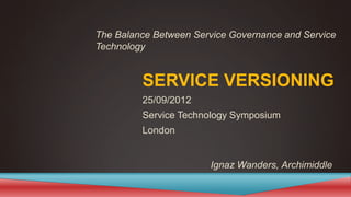 SERVICE VERSIONING
25/09/2012
Service Technology Symposium
London
Ignaz Wanders, Archimiddle
The Balance Between Service Governance and Service
Technology
 