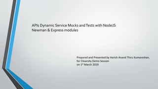 APIs Dynamic Service Mocks andTests with NodeJS
Newman & Express modules
Prepared and Presented by Harish Anand Thiru Kumareshan,
for Clivarsity Demo Session
on 1st March 2019
 