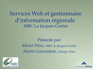 Services Web et gestionnaire
  d’information régionale
     MRC La Jacques-Cartier


            Présenté par:
    Michel Pilon, MRC La Jacques-Cartier
    Martin Laurendeau, Groupe Altus
 