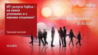0 Copyright 2015 FUJITSU
Human Centric Innovation
in Action
ИТ-услуги Fujitsu –
на каких
условиях и с
какими опциями?
Третьяков Анатолий
16.12.2015
 