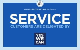 WWW.PROTOPARTNERS.COM.AU




SERVICE
CUSTOMERS ARE DELIGHTED BY
 
