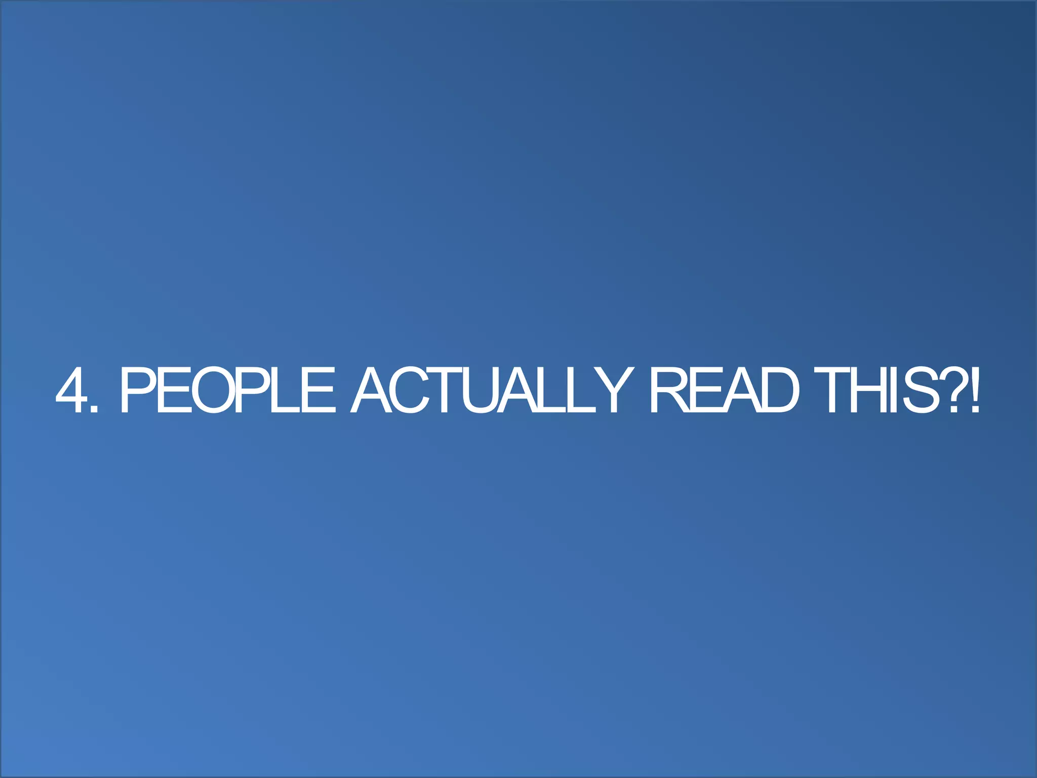 4. PEOPLE ACTUALLY READ THIS?!
 
