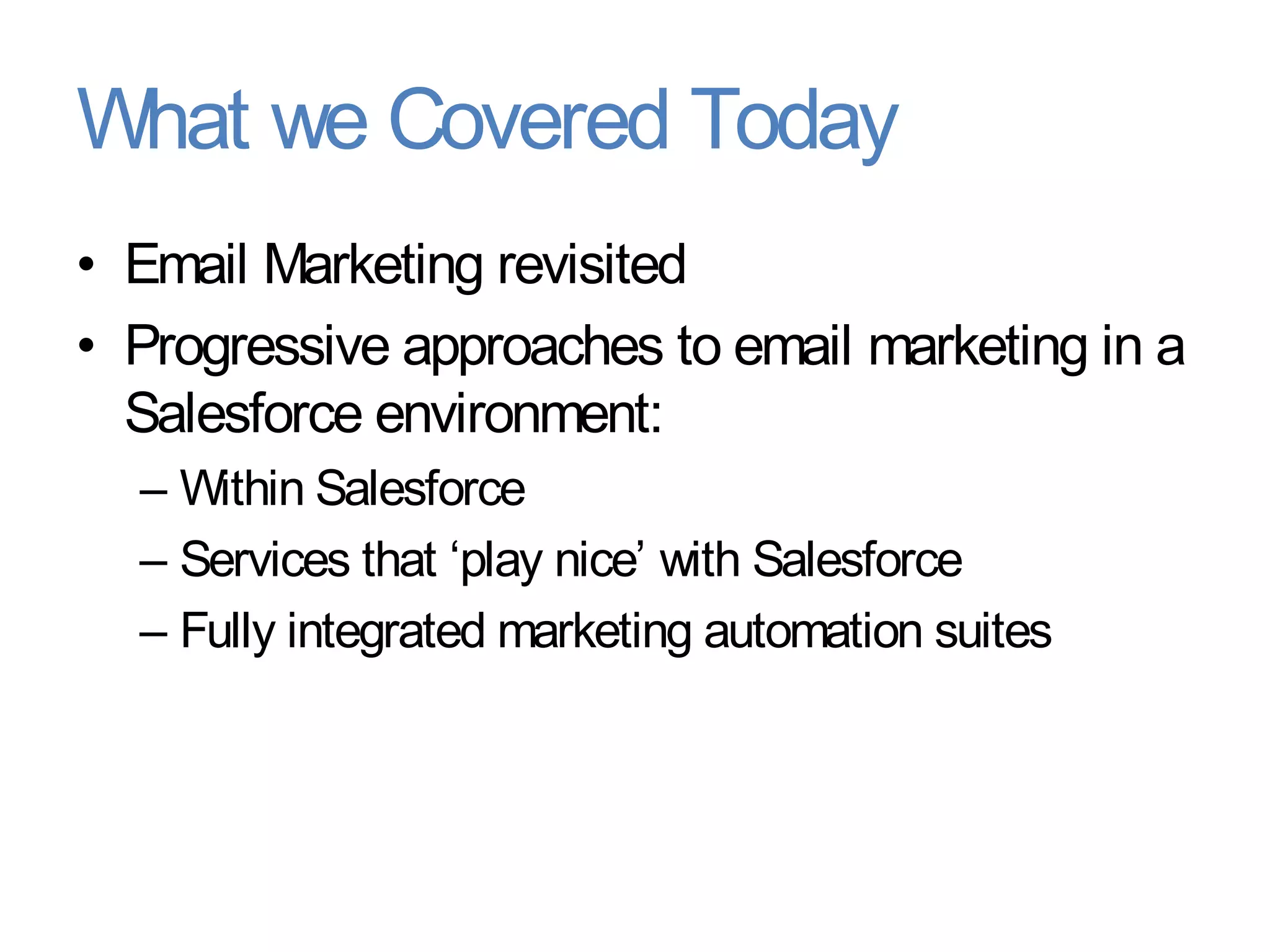 What we Covered Today
• Email Marketing revisited
• Progressive approaches to email marketing in a
  Salesforce environment:
  – Within Salesforce
  – Services that „play nice‟ with Salesforce
  – Fully integrated marketing automation suites
 
