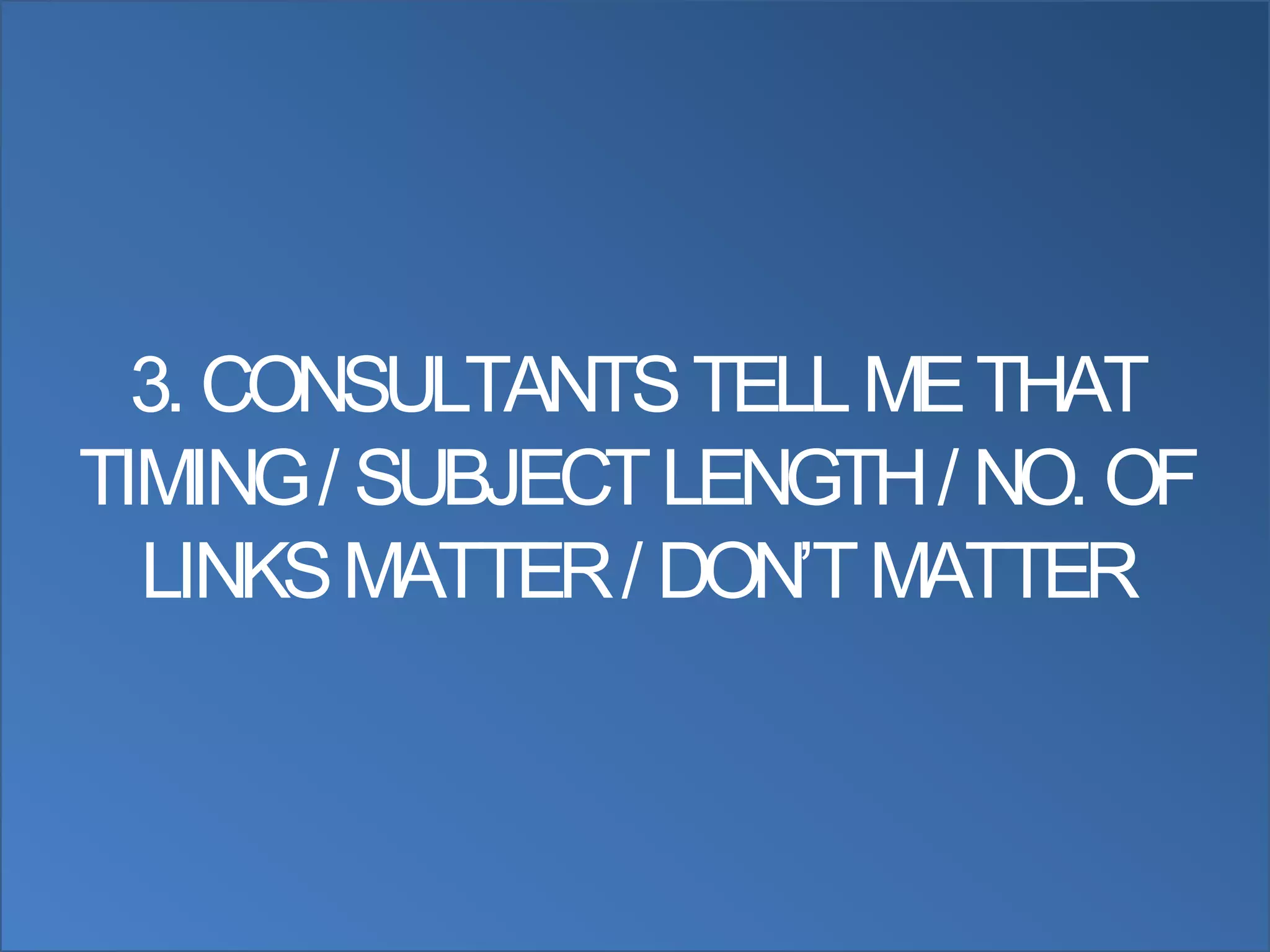 3. CONSULTANTS TELL ME THAT
TIMING / SUBJECT LENGTH / NO. OF
  LINKS MATTER / DON‟T MATTER
 