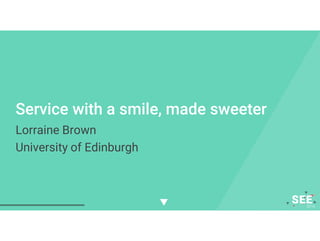 Service with a smile, made sweeter
Lorraine Brown
University of Edinburgh
 