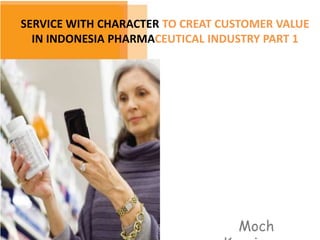 SERVICE WITH CHARACTER TO CREAT CUSTOMER VALUE
IN INDONESIA PHARMACEUTICAL INDUSTRY PART 1
Moch
 