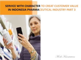 SERVICE WITH CHARACTER TO CREAT CUSTOMER VALUE
IN INDONESIA PHARMACEUTICAL INDUSTRY PART 3
Moch Kurniawan
 