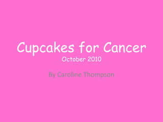 Cupcakes for Cancer
       October 2010

    By Caroline Thompson
 