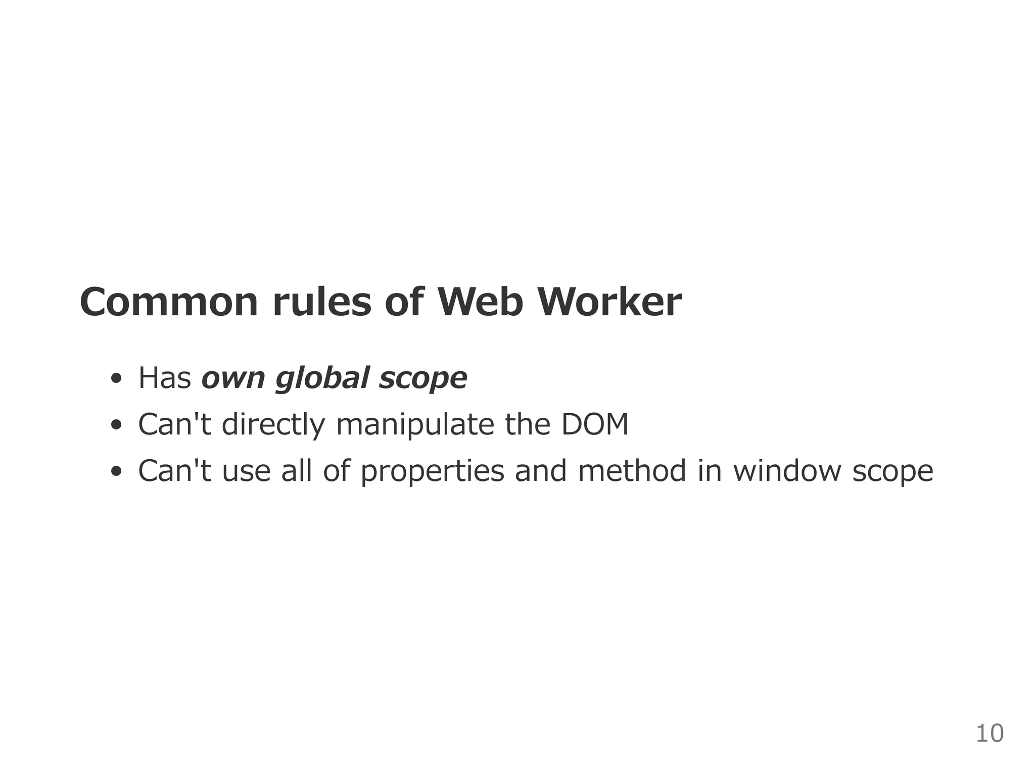 Common rules of Web Worker
Has own global scope
Can't directly manipulate the DOM
Can't use all of properties and method in window scope
10
 