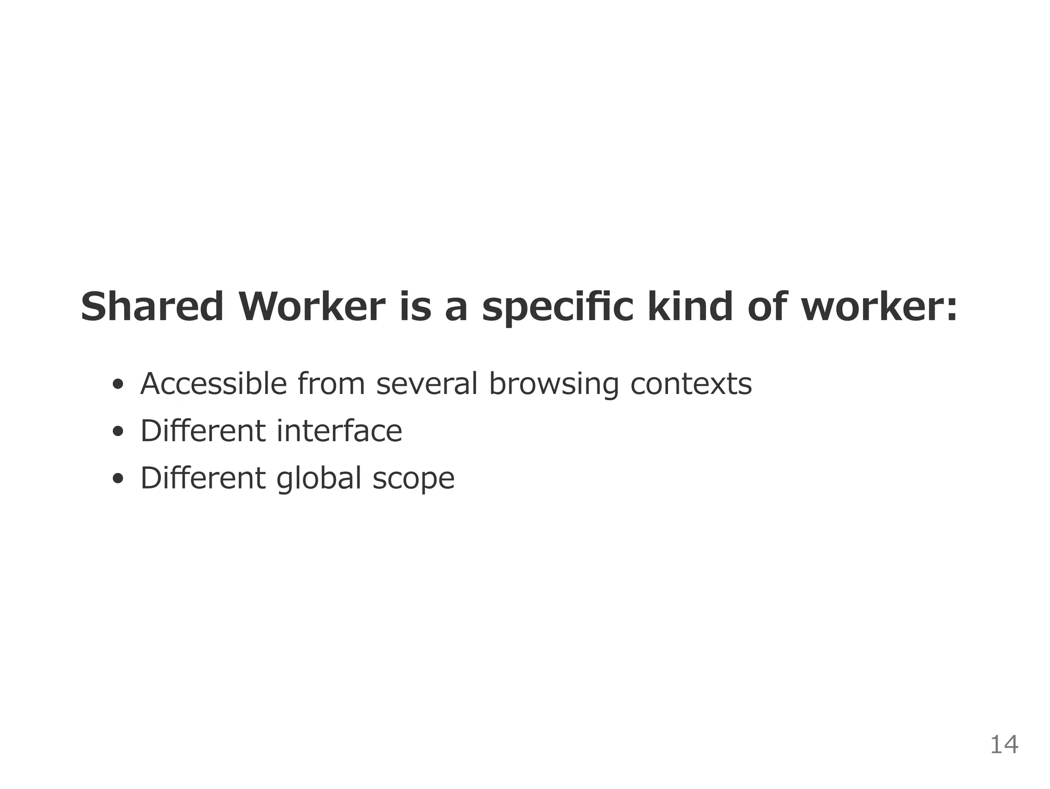 Shared Worker is a speciﬁc kind of worker:
Accessible from several browsing contexts
Diﬀerent interface
Diﬀerent global scope
14
 
