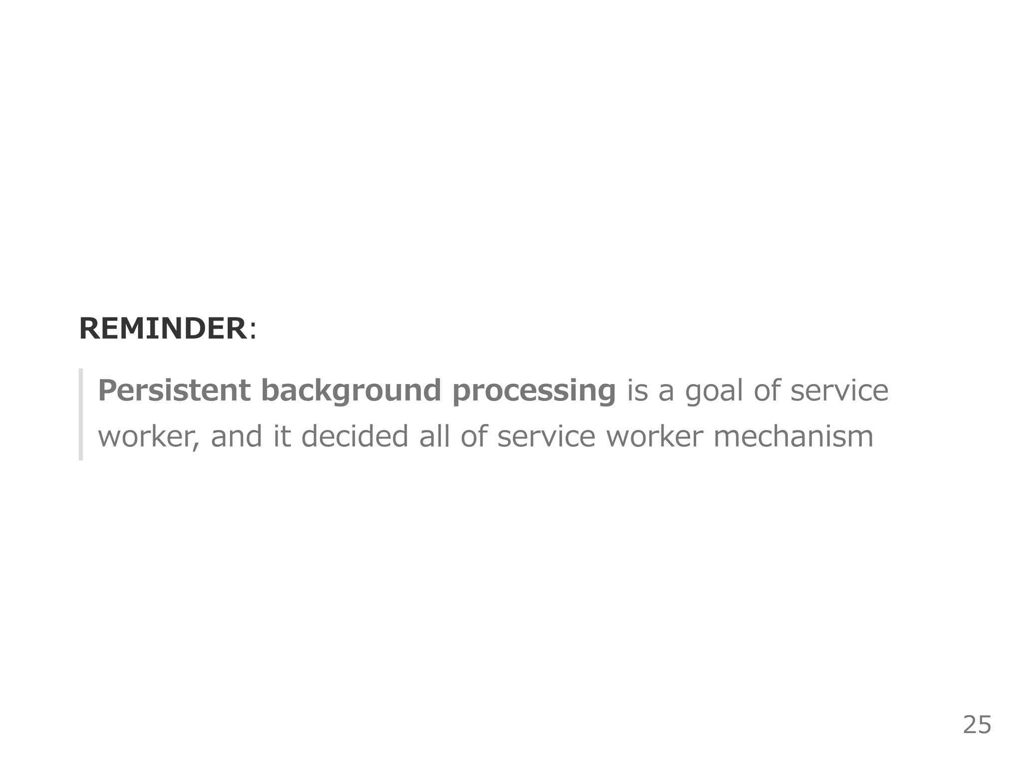 REMINDER:
Persistent background processing is a goal of service
worker, and it decided all of service worker mechanism
25
 