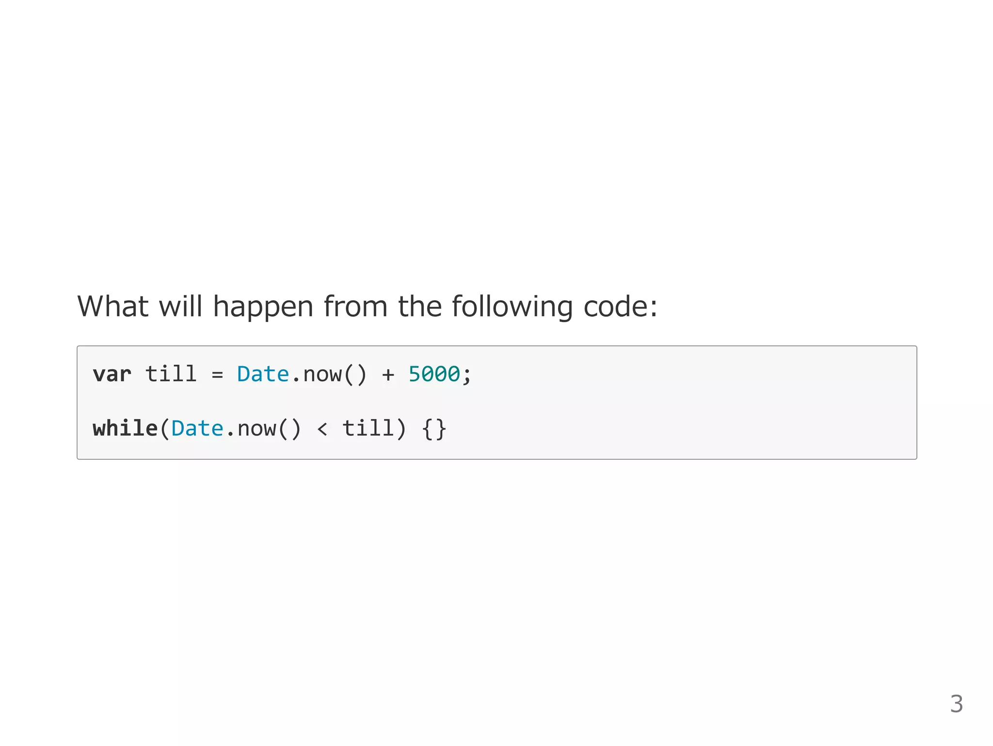 What will happen from the following code:
var till = Date.now() + 5000; 
while(Date.now() < till) {} 
3
 