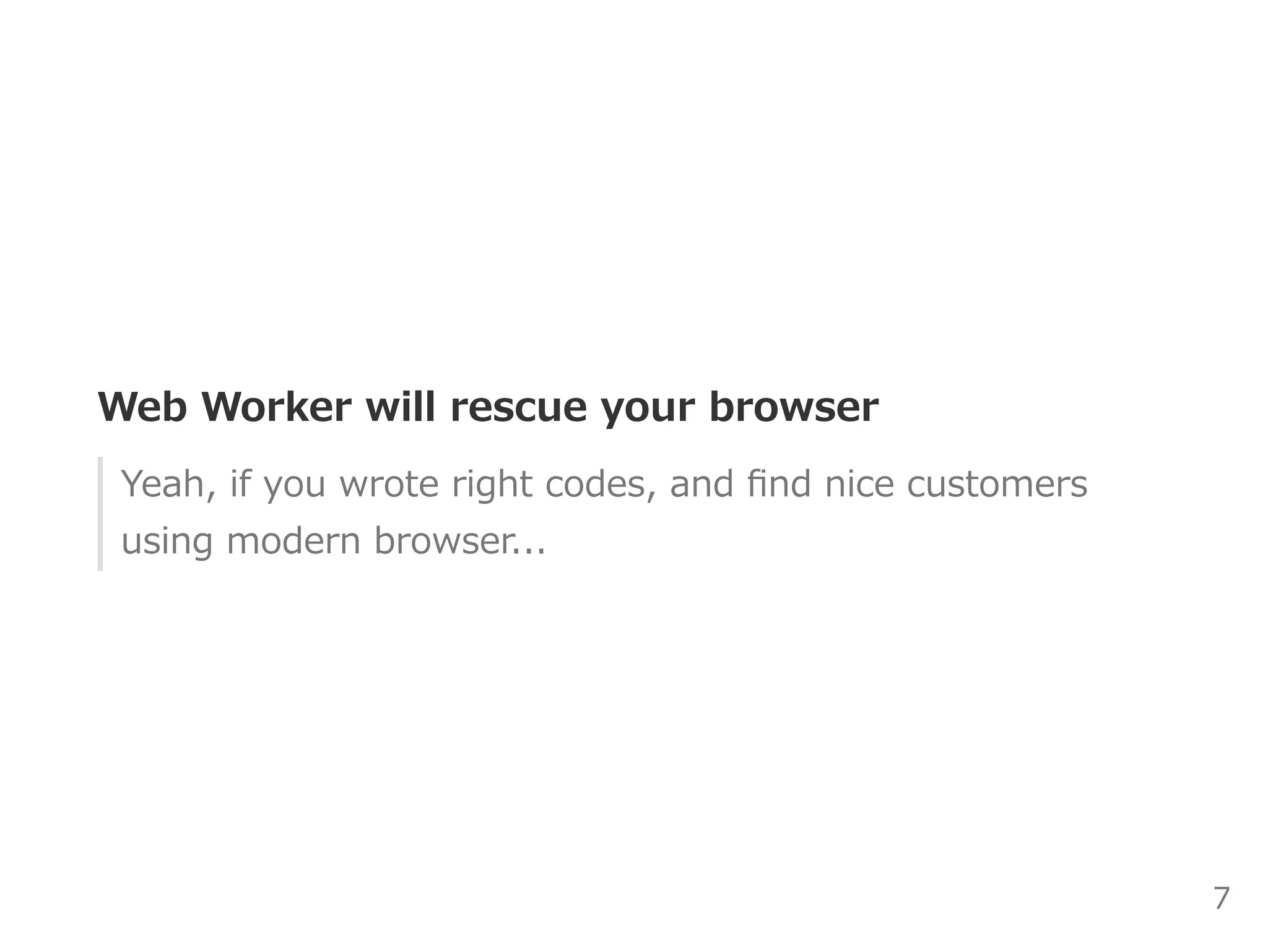 Web Worker will rescue your browser
Yeah, if you wrote right codes, and ﬁnd nice customers
using modern browser...probably...
7
 