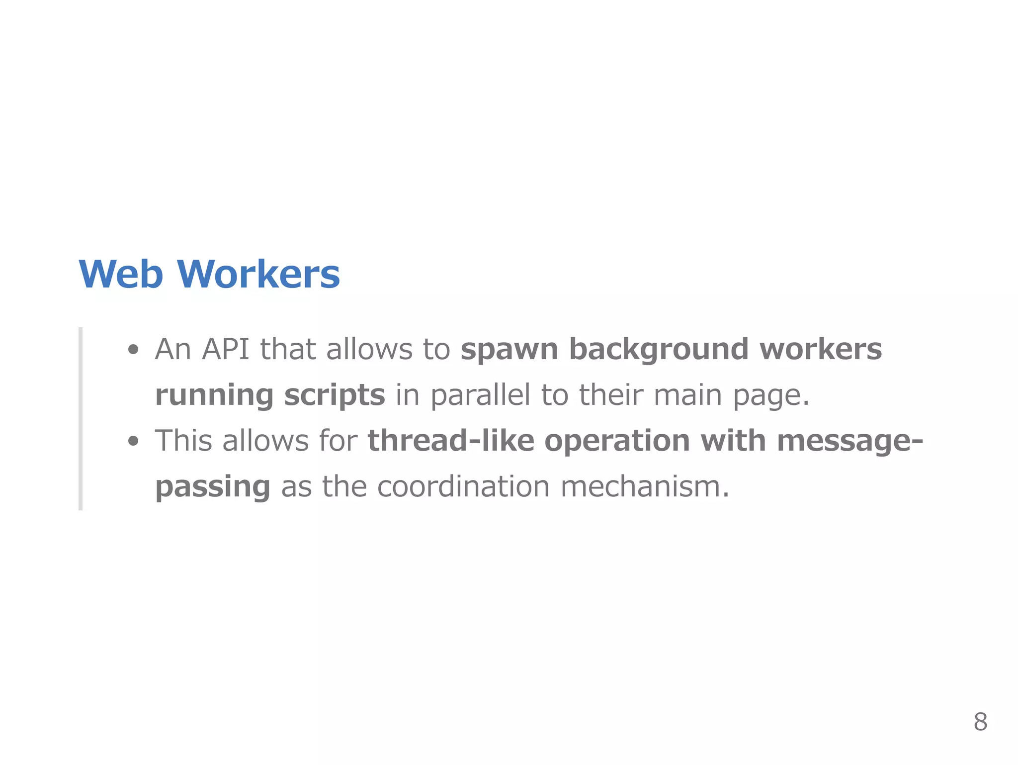 Web Workers
An API that allows to spawn background workers
running scripts in parallel to their main page.
This allows for thread‒like operation with message‒
passing as the coordination mechanism.
8
 