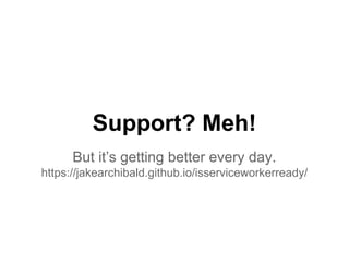 Support? Meh! 
But it’s getting better every day. 
https://jakearchibald.github.io/isserviceworkerready/ 
 