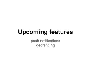 Upcoming features 
push notifications 
geofencing 
 