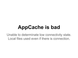 AppCache is bad 
Unable to determinate low connectivity state. 
Local files used even if there is connection. 
 