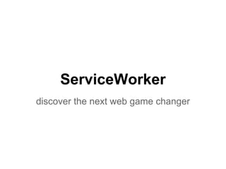 ServiceWorker 
discover the next web game changer 
 