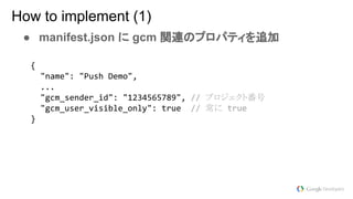 How to implement (1)
● manifest.json に gcm 関連のプロパティを追加
プロジェクト番号
常に
 