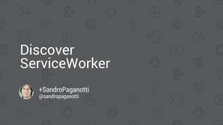 Discover
ServiceWorker
+SandroPaganotti
@sandropaganotti
 