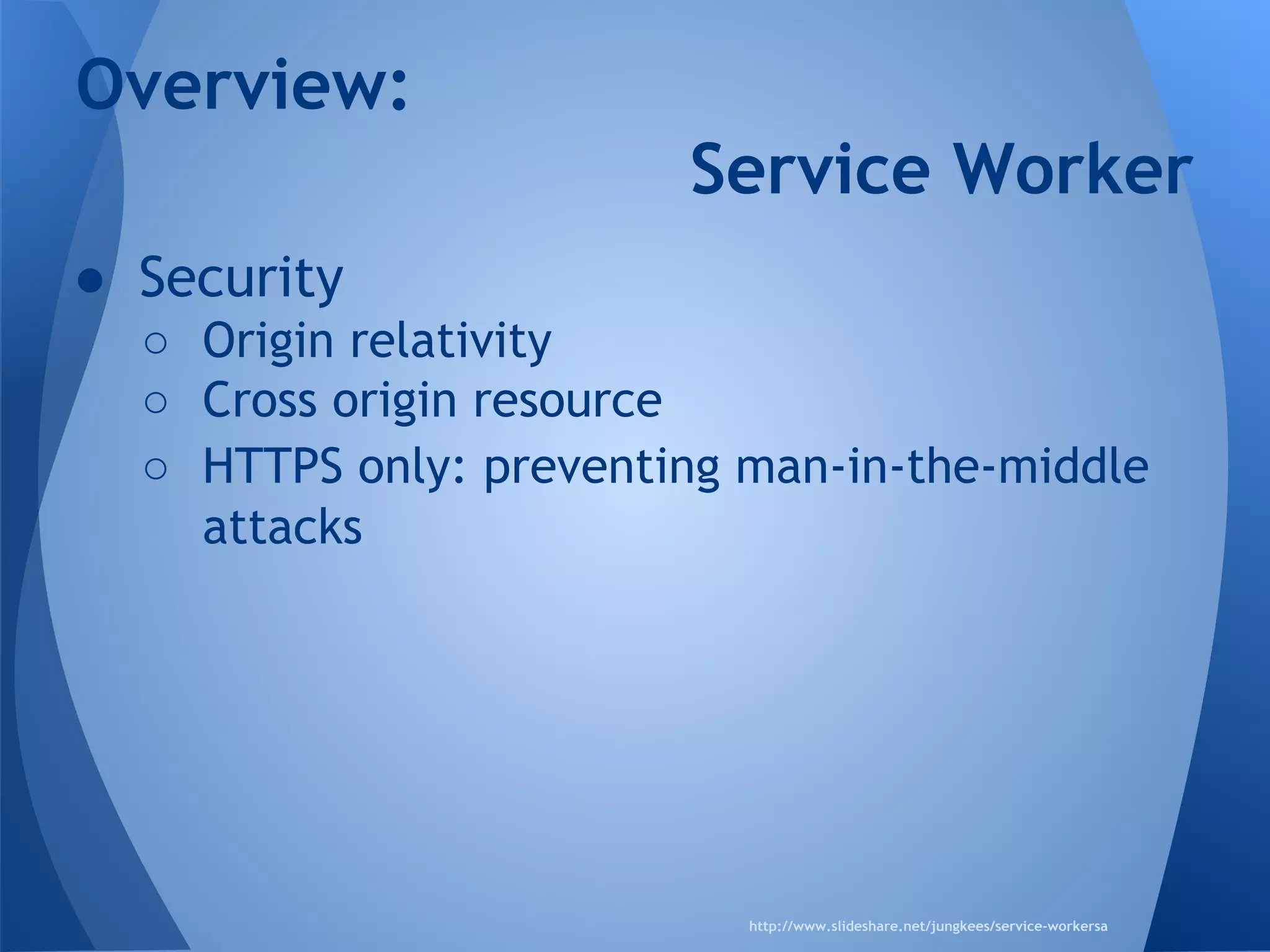 Overview: 
● Security 
Service Worker 
o Origin relativity 
o Cross origin resource 
o HTTPS only: preventing man-in-the-middle 
attacks 
http://www.slideshare.net/jungkees/service-workersa 
 