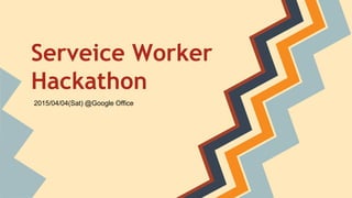 Serveice Worker
Hackathon
2015/04/04(Sat) @Google Office
 