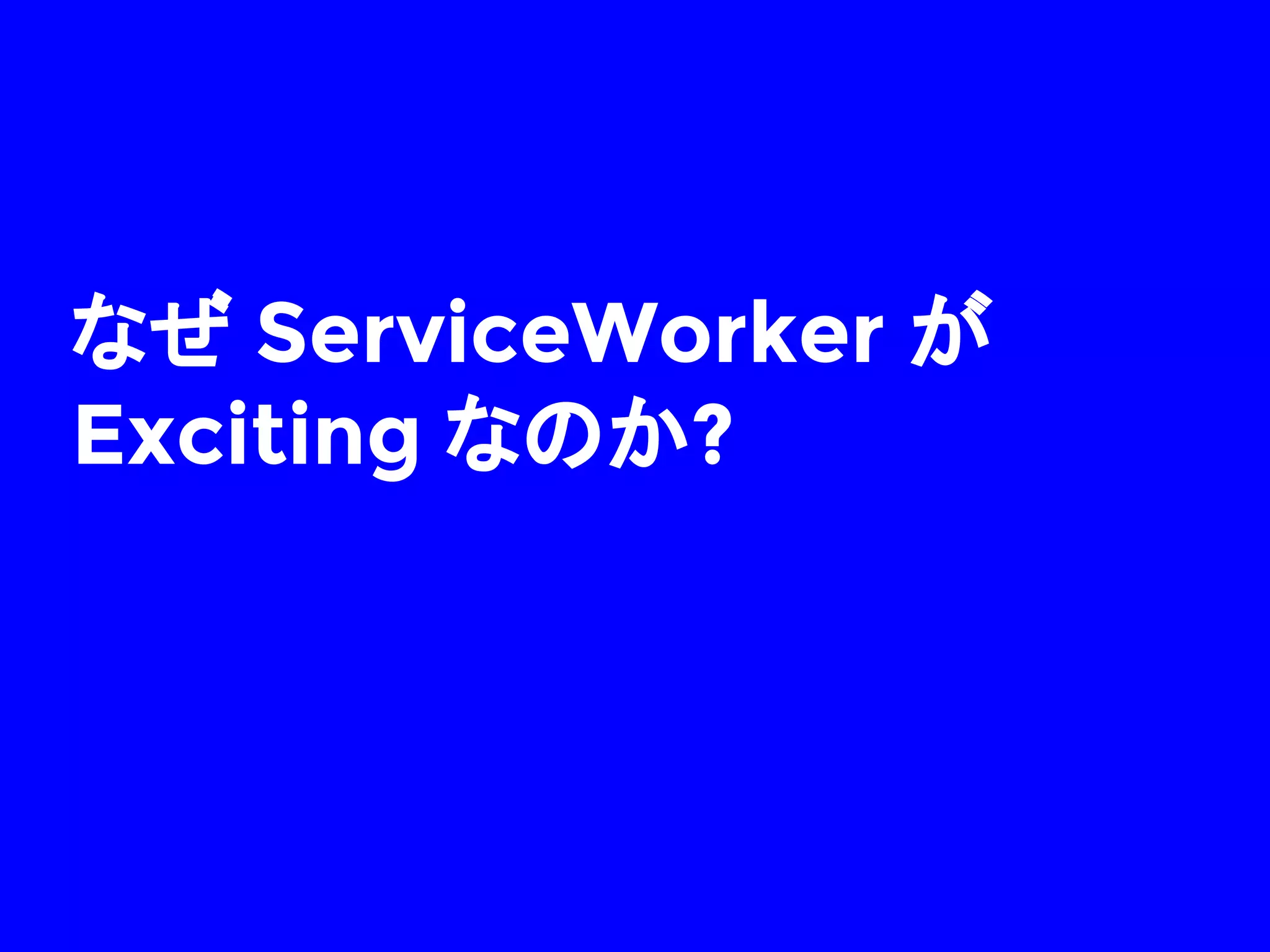 なぜ ServiceWorker が
Exciting なのか?
 