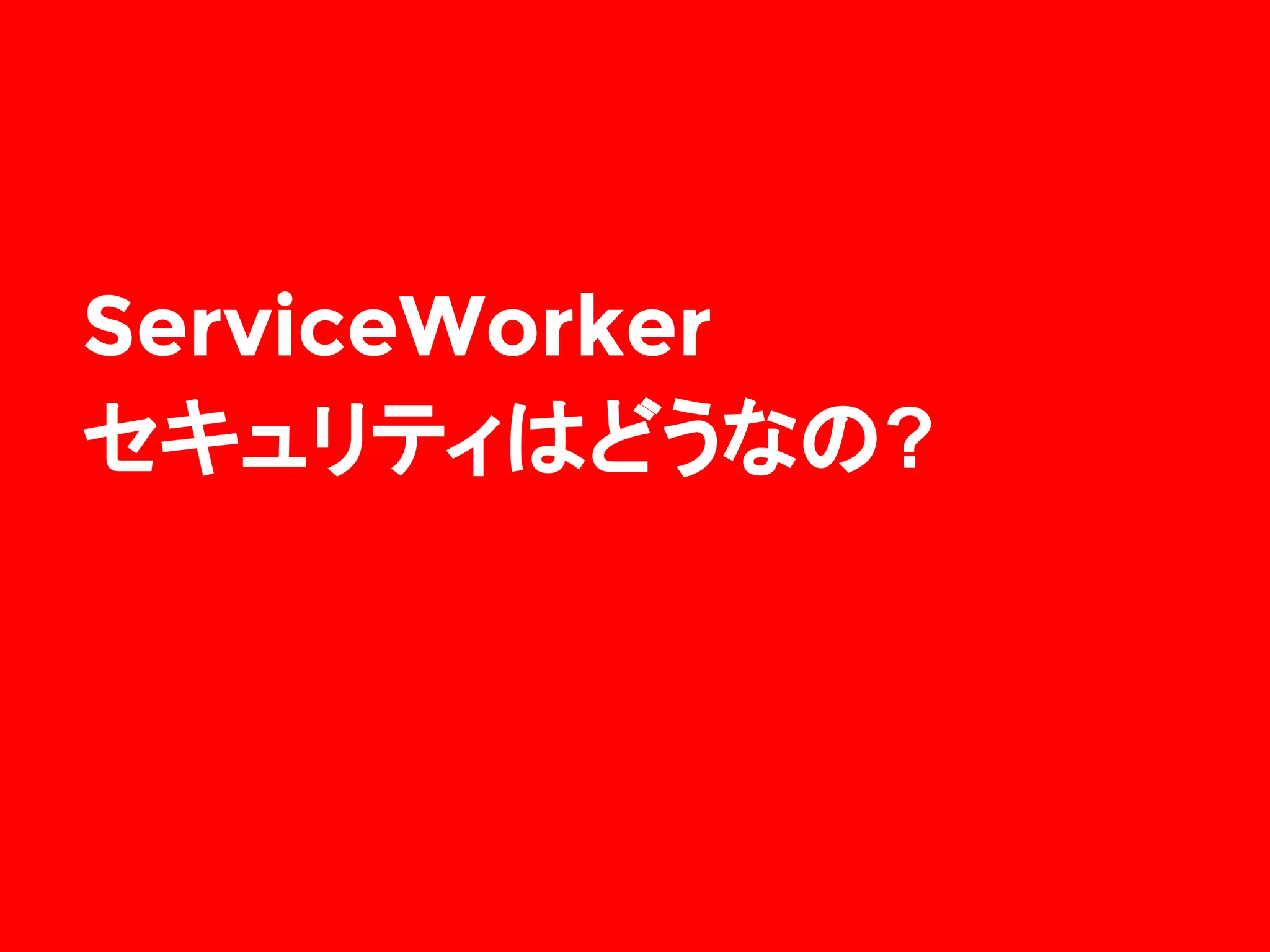 ServiceWorker
セキュリティはどうなの?
 