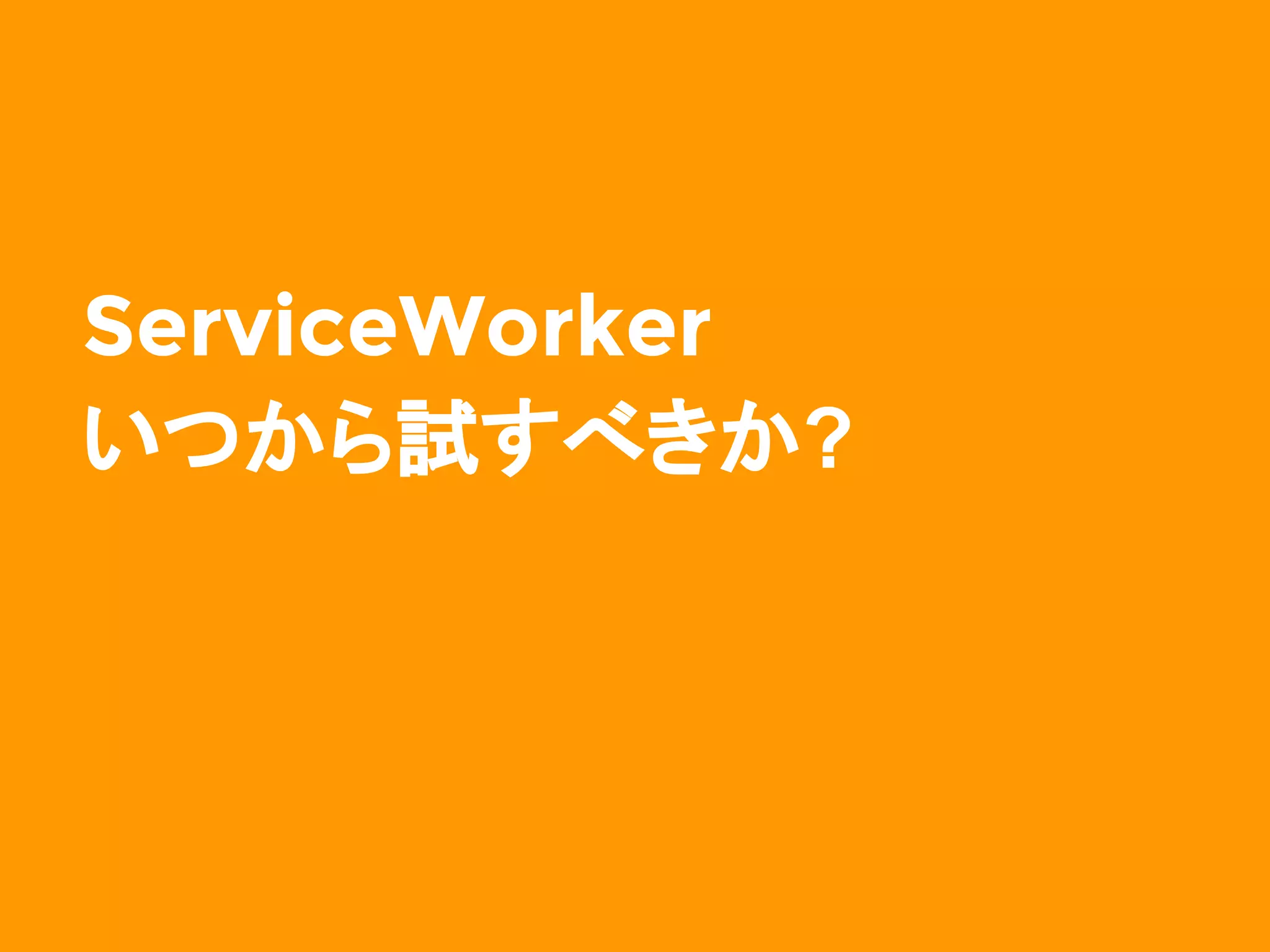 ServiceWorker
いつから試すべきか?
 