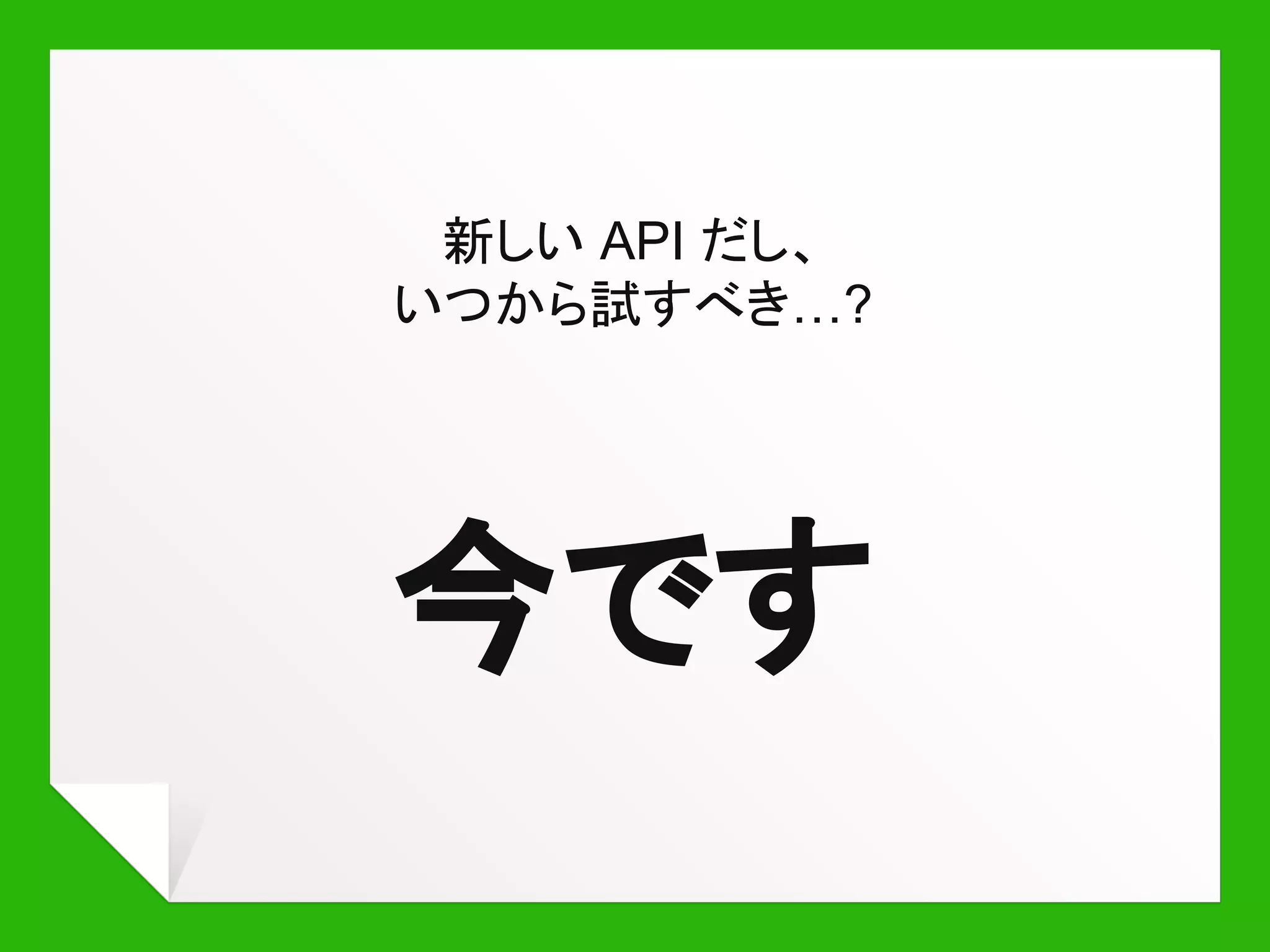 新しい API だし、
いつから試すべき…?
今です
 