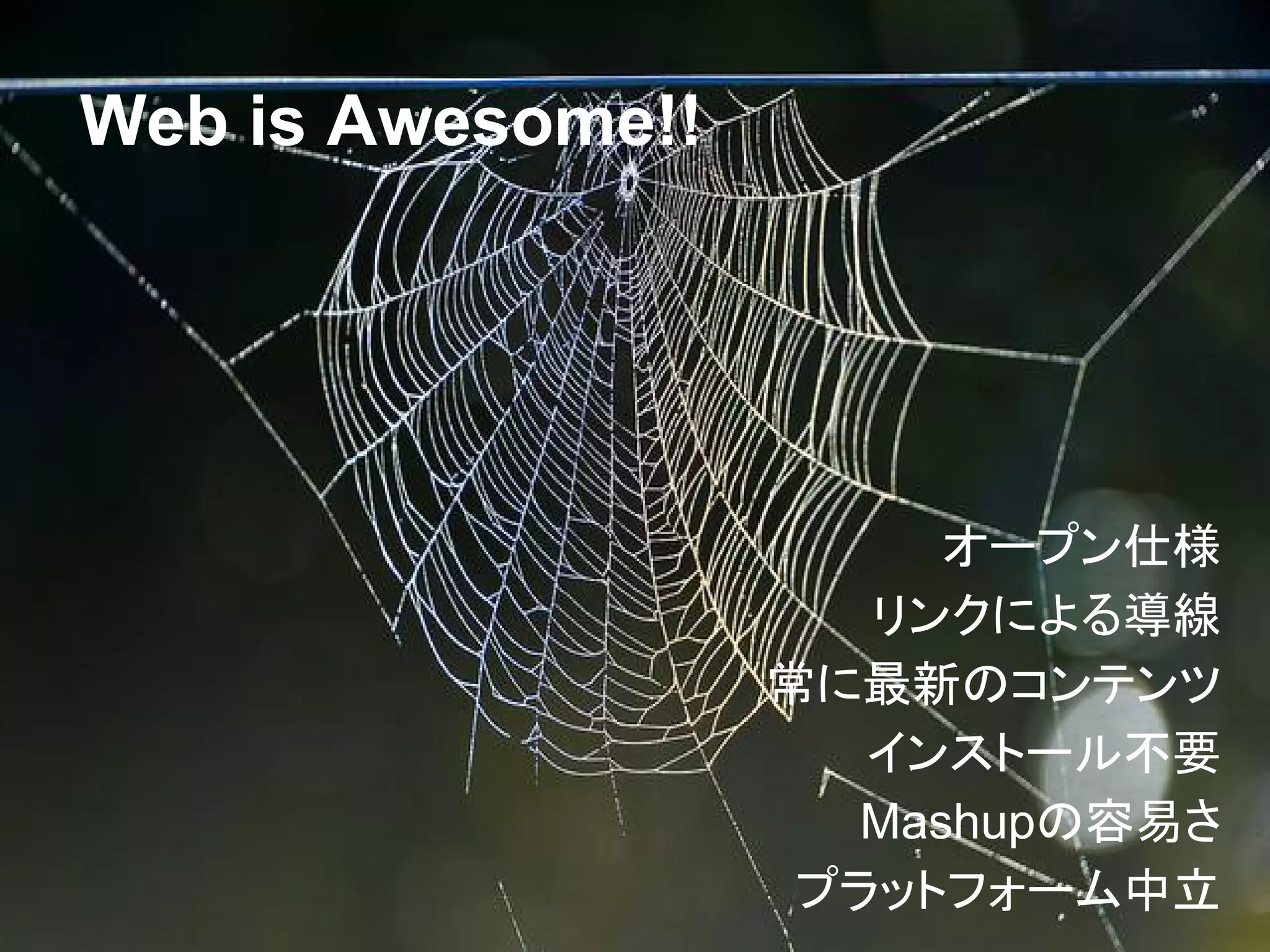 Web is Awesome!!
オープン仕様
リンクによる導線
常に最新のコンテンツ
インストール不要
Mashupの容易さ
プラットフォーム中立
 