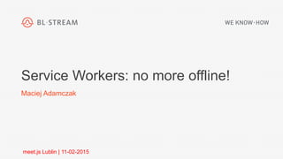 Service Workers: no more offline!
Maciej Adamczak
meet.js Lublin | 11-02-2015
 