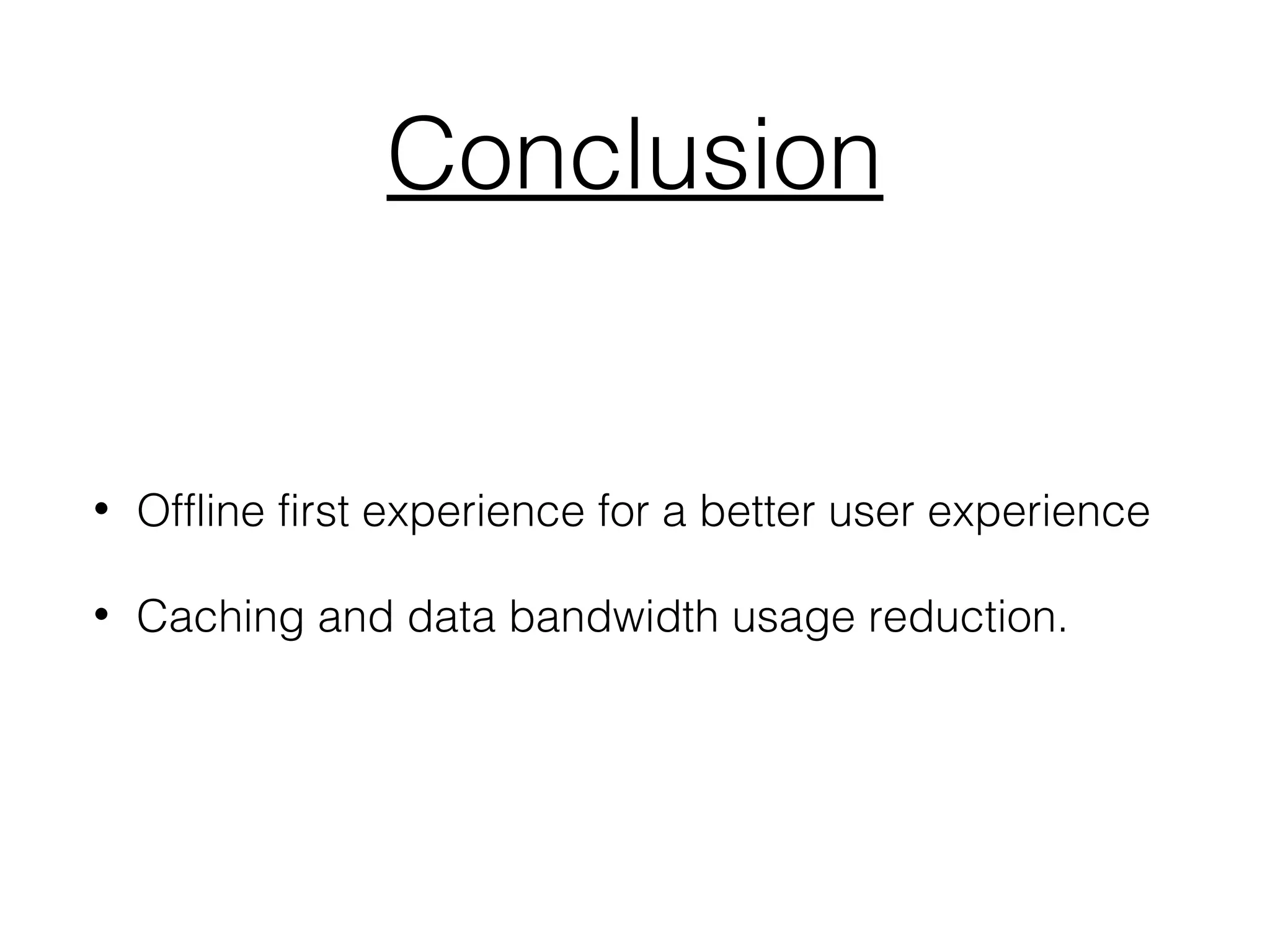 Conclusion
• Offline first experience for a better user experience
• Caching and data bandwidth usage reduction.
 