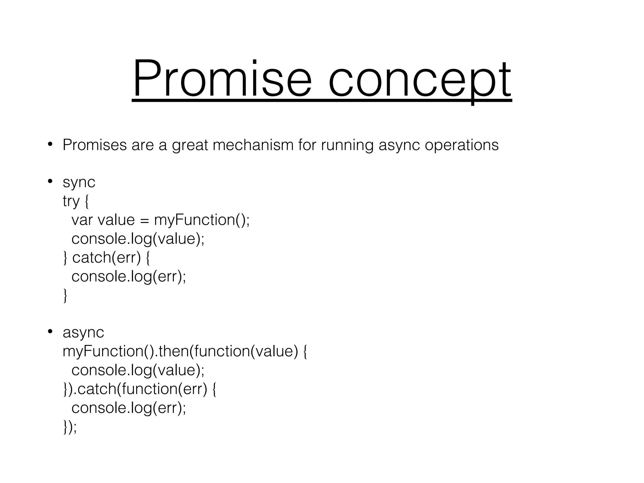 Promise concept
• Promises are a great mechanism for running async operations
• sync
try {
var value = myFunction();
console.log(value);
} catch(err) {
console.log(err);
}
• async
myFunction().then(function(value) {
console.log(value);
}).catch(function(err) {
console.log(err);
});
 
