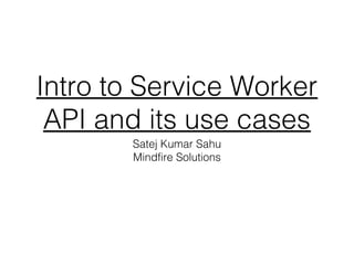 Intro to Service Worker
API and its use cases
Satej Kumar Sahu
Mindfire Solutions
 