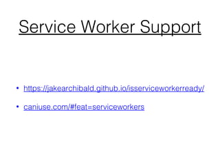 Service Worker Support
• https://jakearchibald.github.io/isserviceworkerready/
• caniuse.com/#feat=serviceworkers
 
