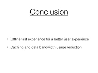 Conclusion
• Offline first experience for a better user experience
• Caching and data bandwidth usage reduction.
 